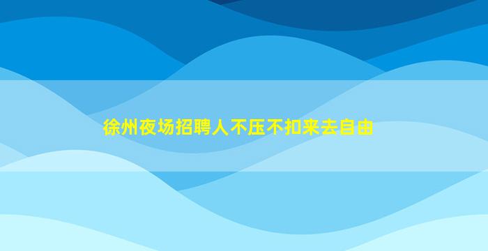 徐州夜场招聘人不压不扣来去自由