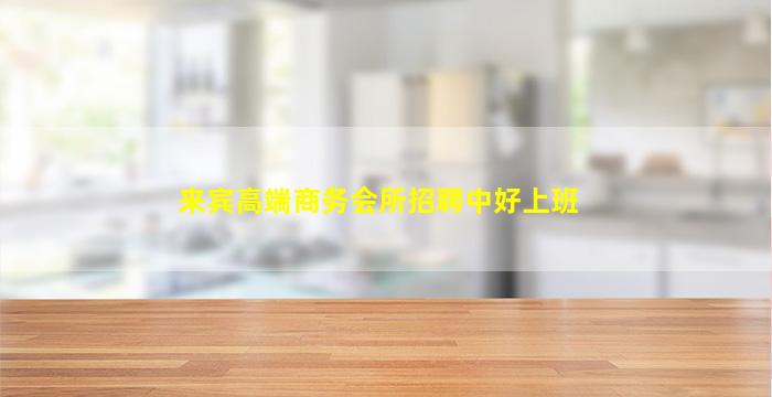 来宾高端商务会所招聘中好上班