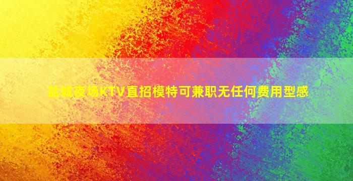 盐城夜场KTV直招模特可兼职无任何费用型感